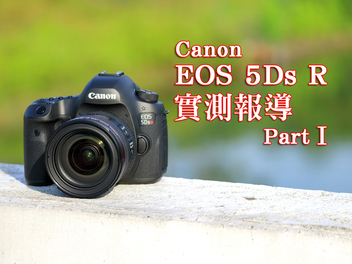 Canon EOS 5Ds R實測報導 Part Ⅰ！你駕馭得了這台高畫素巨獸！？ 