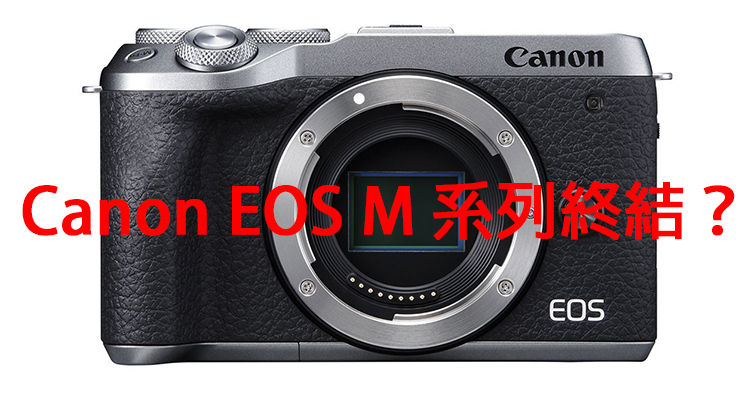 【乳摸】Canon已經停產EOS M6 Mark II！EOS M系列即將終結？